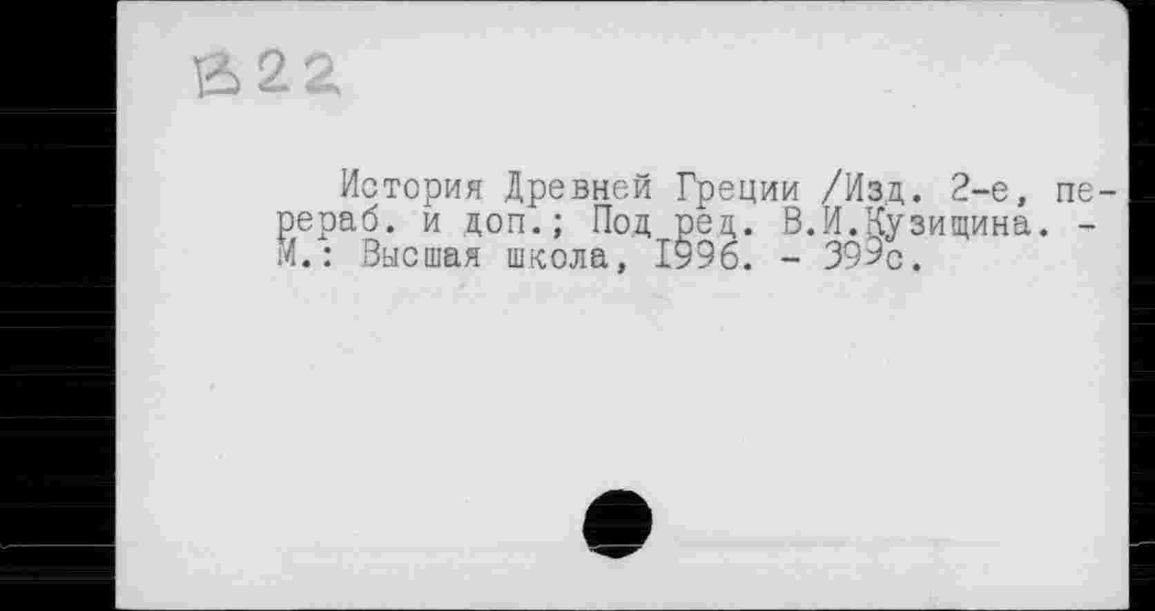 ﻿22
История Древней Греции /Изд. 2-е, пе-рераб. и доп.; Под рец. В.И.Кузищина. -М.: Высшая школа, І996. - 399с.